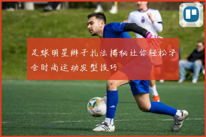 足球明星辫子扎法揭秘让你轻松学会时尚运动发型技巧