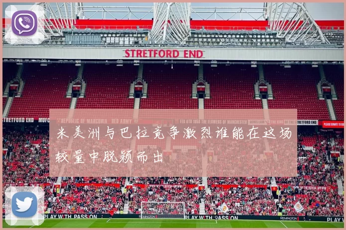 米美洲与巴拉竟争激烈谁能在这场较量中脱颖而出