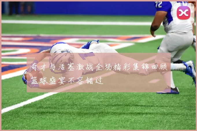 奇才与活塞激战全场精彩集锦回顾篮球盛宴不容错过