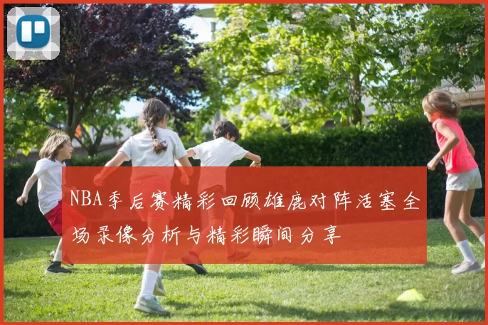 NBA季后赛精彩回顾雄鹿对阵活塞全场录像分析与精彩瞬间分享
