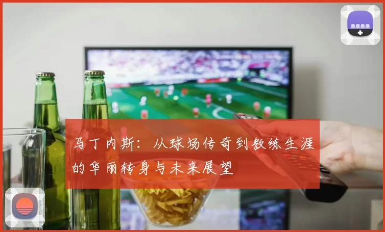 马丁内斯：从球场传奇到教练生涯的华丽转身与未来展望