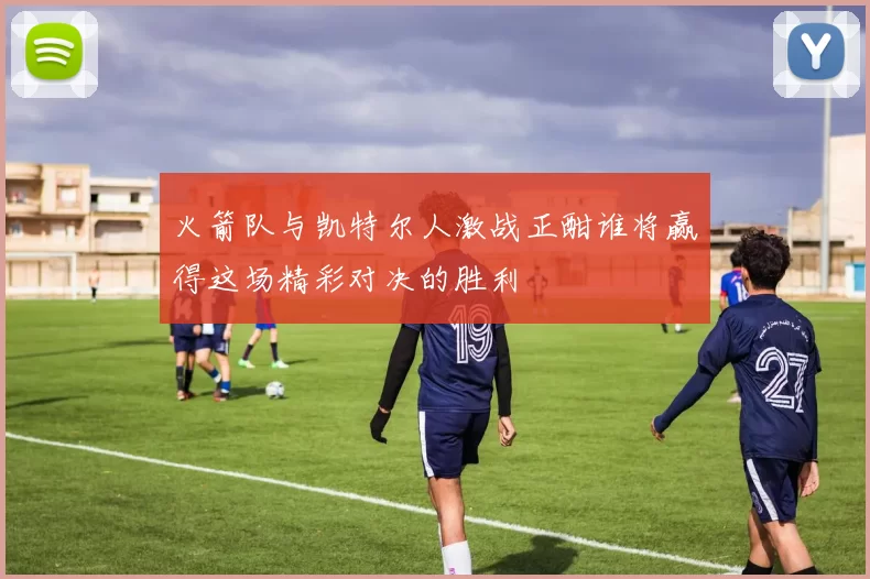 火箭队与凯特尔人激战正酣谁将赢得这场精彩对决的胜利