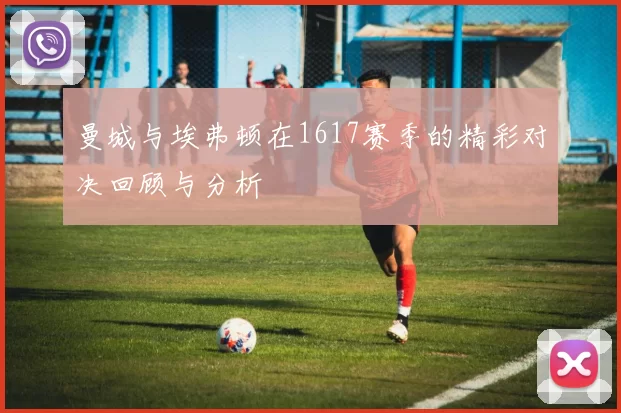 曼城与埃弗顿在1617赛季的精彩对决回顾与分析
