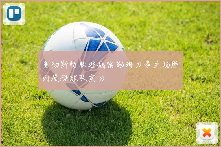 曼彻斯特联迎战富勒姆力争主场胜利展现球队实力