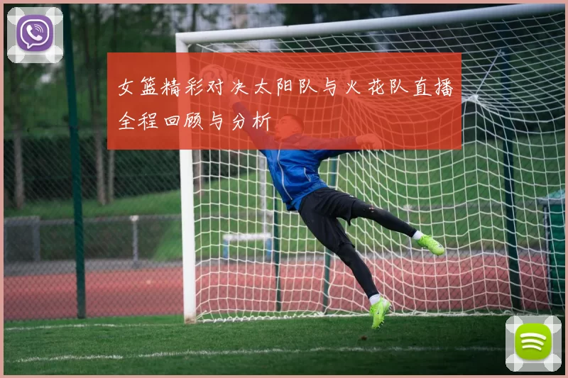 女篮精彩对决太阳队与火花队直播全程回顾与分析