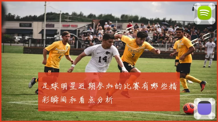 足球明星近期参加的比赛有哪些精彩瞬间和看点分析