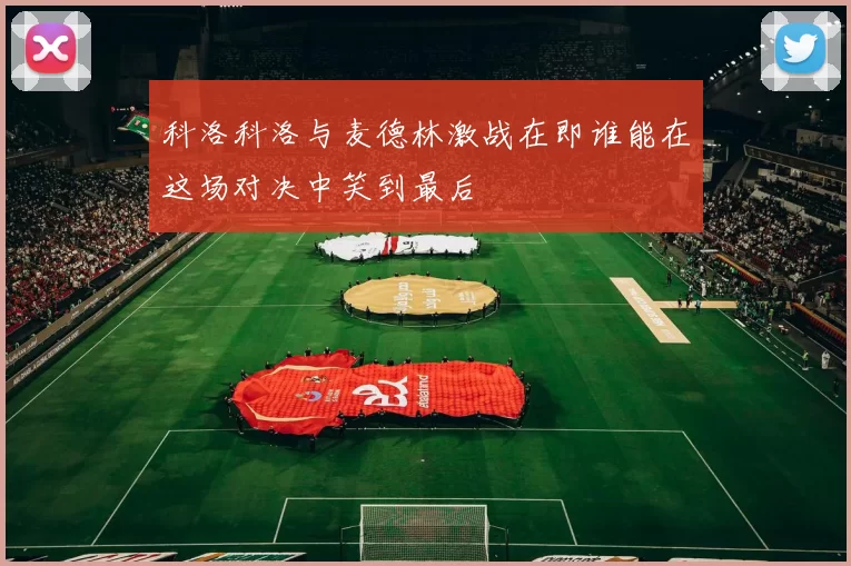 科洛科洛与麦德林激战在即谁能在这场对决中笑到最后