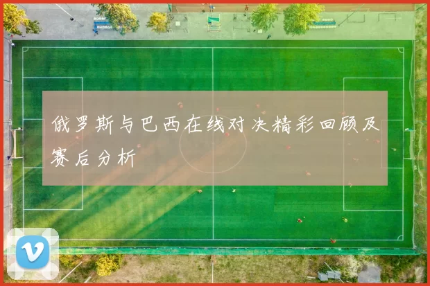 俄罗斯与巴西在线对决精彩回顾及赛后分析