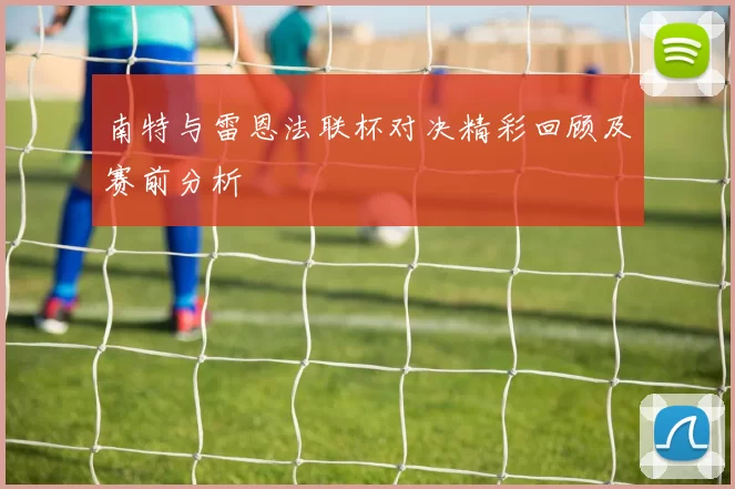 南特与雷恩法联杯对决精彩回顾及赛前分析