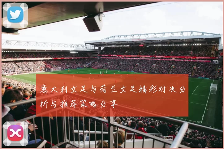 意大利女足与荷兰女足精彩对决分析与推荐策略分享