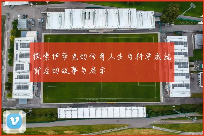 探索伊萨克的传奇人生与科学成就背后的故事与启示