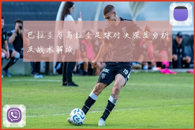 巴拉圭与乌拉圭足球对决深度分析及战术解读