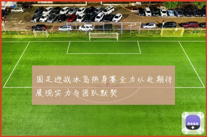 国足迎战冰岛热身赛全力以赴期待展现实力与团队默契