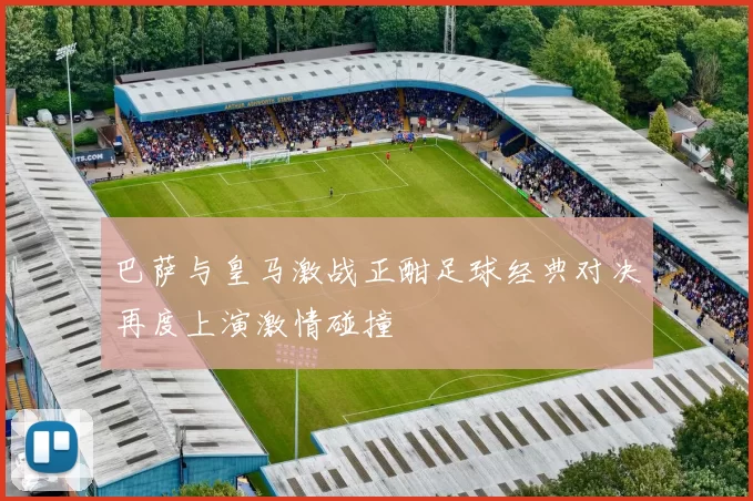 巴萨与皇马激战正酣足球经典对决再度上演激情碰撞