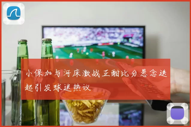 小保加与河床激战正酣比分悬念迭起引发球迷热议