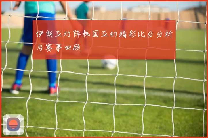 伊朗亚对阵韩国亚的精彩比分分析与赛事回顾