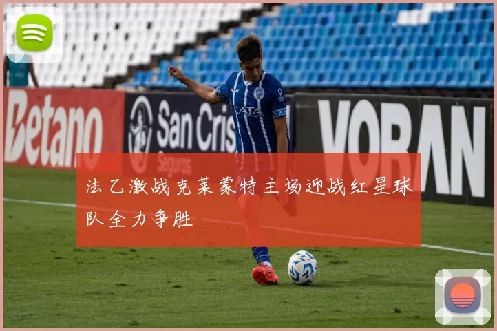 法乙激战克莱蒙特主场迎战红星球队全力争胜