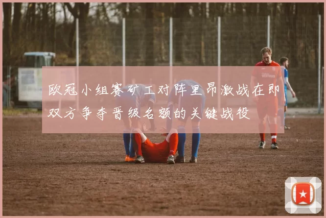 欧冠小组赛矿工对阵里昂激战在即双方争夺晋级名额的关键战役